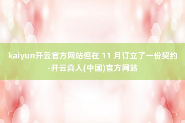 kaiyun开云官方网站但在 11 月订立了一份契约-开云真人(中国)官方网站