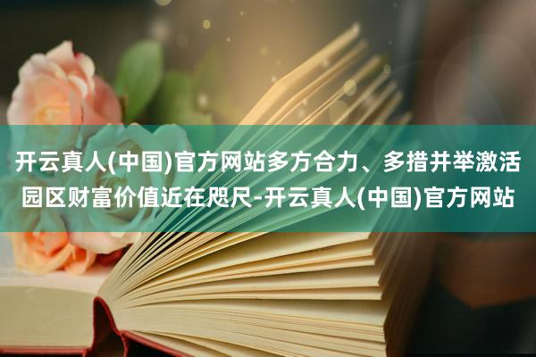 开云真人(中国)官方网站多方合力、多措并举激活园区财富价值近在咫尺-开云真人(中国)官方网站