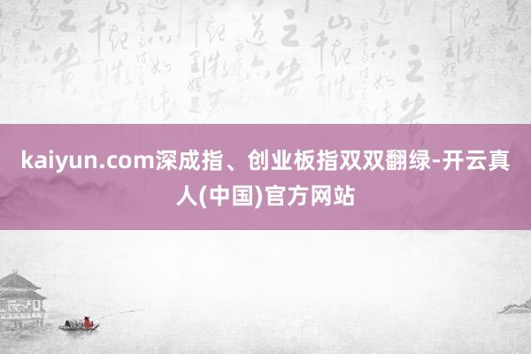 kaiyun.com深成指、创业板指双双翻绿-开云真人(中国)官方网站