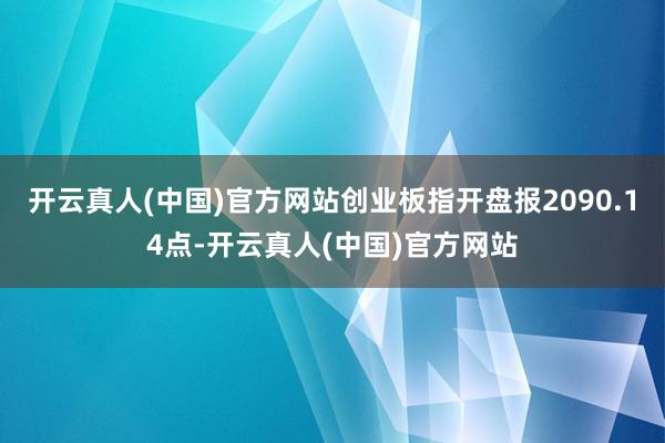 开云真人(中国)官方网站创业板指开盘报2090.14点-开云真人(中国)官方网站