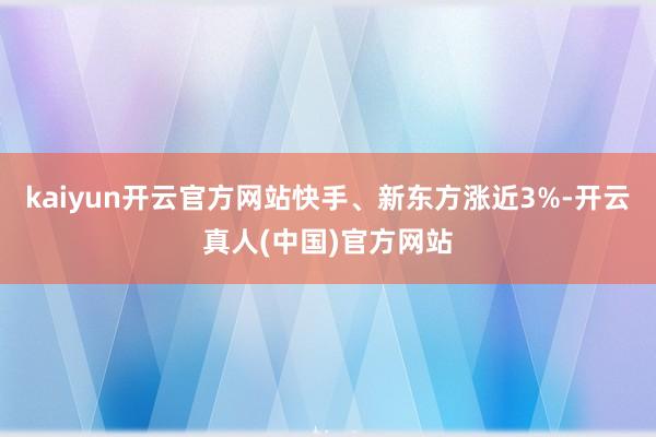 kaiyun开云官方网站快手、新东方涨近3%-开云真人(中国)官方网站