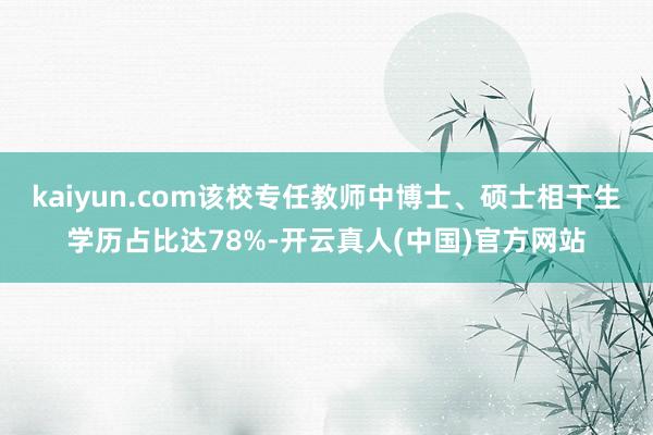 kaiyun.com该校专任教师中博士、硕士相干生学历占比达78%-开云真人(中国)官方网站