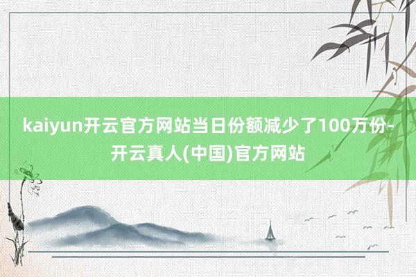 kaiyun开云官方网站当日份额减少了100万份-开云真人(中国)官方网站