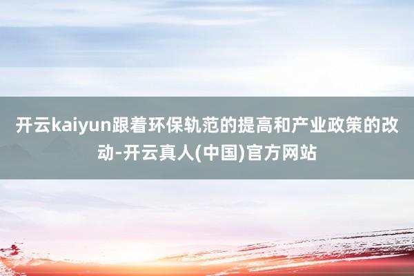开云kaiyun跟着环保轨范的提高和产业政策的改动-开云真人(中国)官方网站