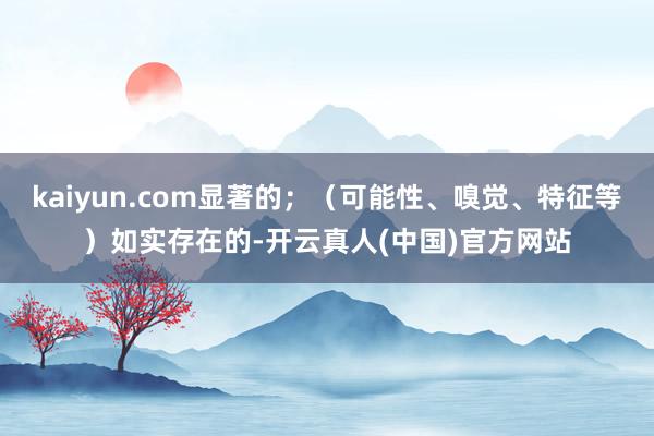 kaiyun.com显著的；（可能性、嗅觉、特征等）如实存在的-开云真人(中国)官方网站