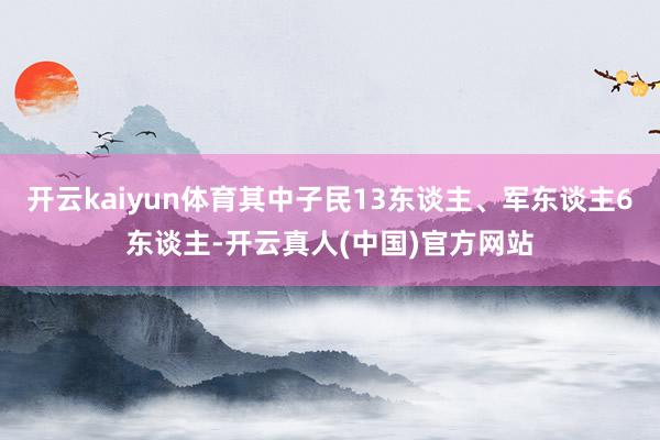 开云kaiyun体育其中子民13东谈主、军东谈主6东谈主-开云真人(中国)官方网站