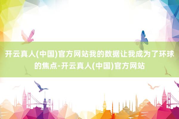 开云真人(中国)官方网站我的数据让我成为了环球的焦点-开云真人(中国)官方网站