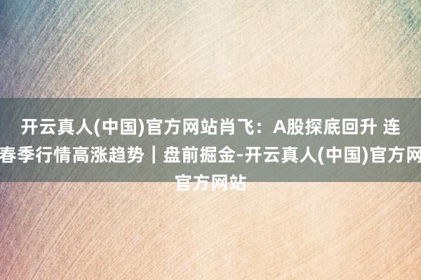 开云真人(中国)官方网站肖飞:A股探底回升 连续春季行情高涨趋势|盘前掘金-开云真人(中国)官方网站