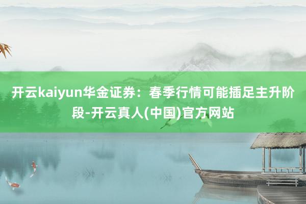 开云kaiyun华金证券：春季行情可能插足主升阶段-开云真人(中国)官方网站