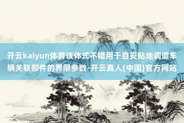 开云kaiyun体育该体式不错用于自妥贴地调遣车辆关联部件的界限参数-开云真人(中国)官方网站