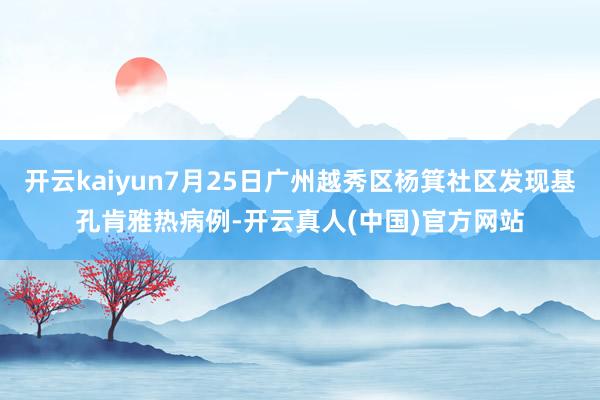 开云kaiyun7月25日广州越秀区杨箕社区发现基孔肯雅热病例-开云真人(中国)官方网站