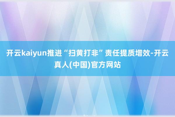 开云kaiyun推进“扫黄打非”责任提质增效-开云真人(中国)官方网站