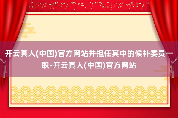 开云真人(中国)官方网站并担任其中的候补委员一职-开云真人(中国)官方网站