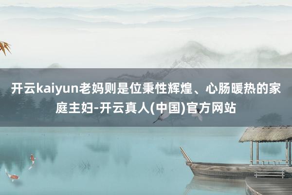 开云kaiyun老妈则是位秉性辉煌、心肠暖热的家庭主妇-开云真人(中国)官方网站