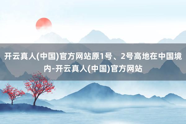 开云真人(中国)官方网站原1号、2号高地在中国境内-开云真人(中国)官方网站