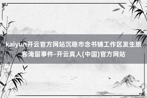 kaiyun开云官方网站沉稳市念书铺工作区发生旅客淹留事件-开云真人(中国)官方网站