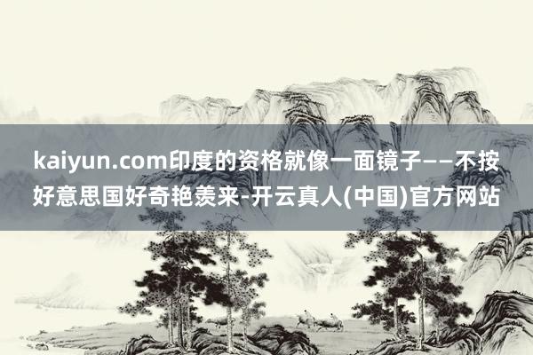 kaiyun.com印度的资格就像一面镜子——不按好意思国好奇艳羡来-开云真人(中国)官方网站