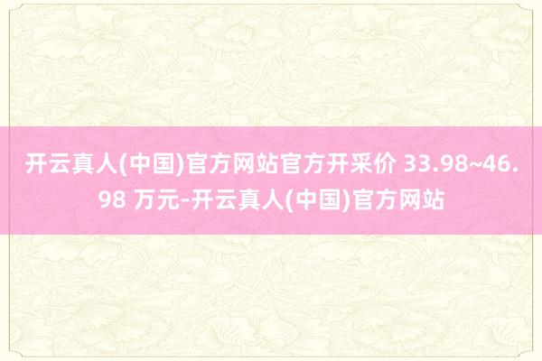 开云真人(中国)官方网站官方开采价 33.98~46.98 万元-开云真人(中国)官方网站