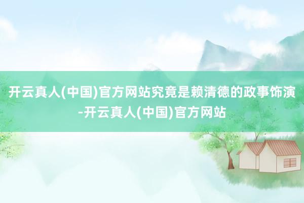 开云真人(中国)官方网站究竟是赖清德的政事饰演-开云真人(中国)官方网站