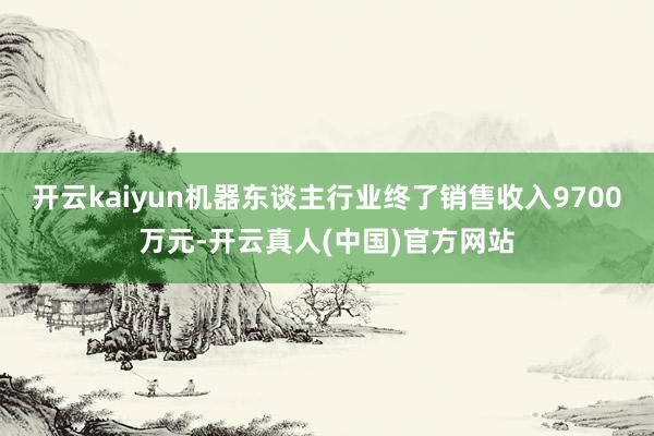 开云kaiyun机器东谈主行业终了销售收入9700万元-开云真人(中国)官方网站