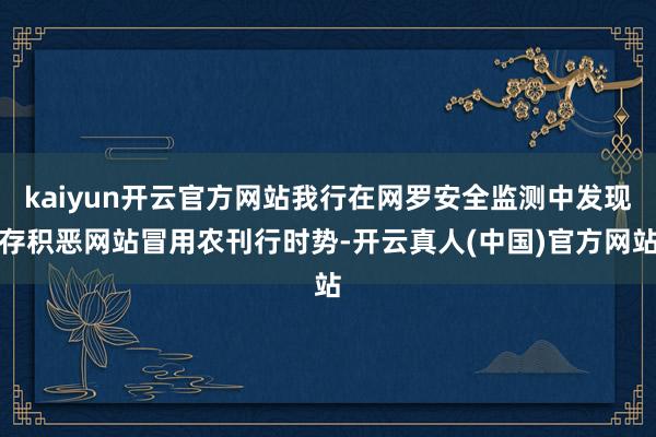 kaiyun开云官方网站我行在网罗安全监测中发现存积恶网站冒用农刊行时势-开云真人(中国)官方网站