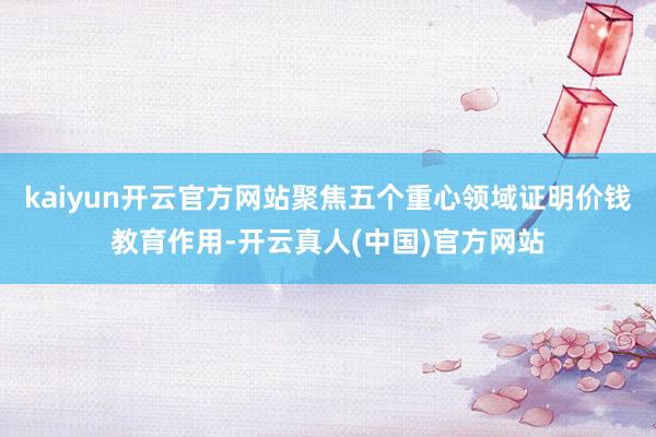 kaiyun开云官方网站聚焦五个重心领域证明价钱教育作用-开云真人(中国)官方网站