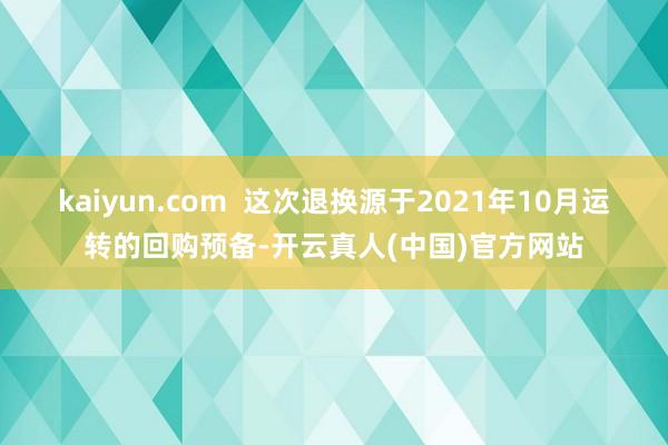 kaiyun.com  这次退换源于2021年10月运转的回购预备-开云真人(中国)官方网站