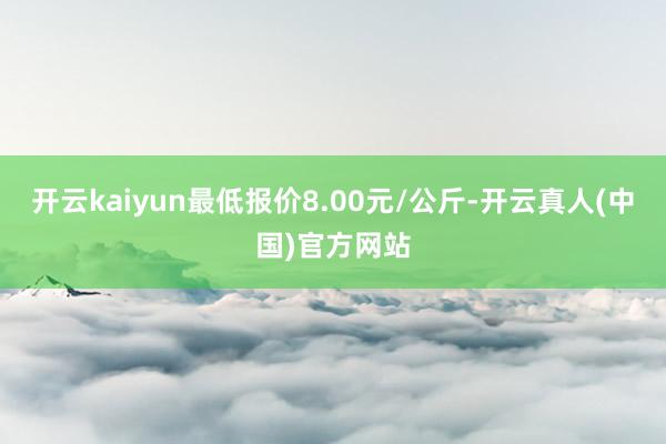 开云kaiyun最低报价8.00元/公斤-开云真人(中国)官方网站