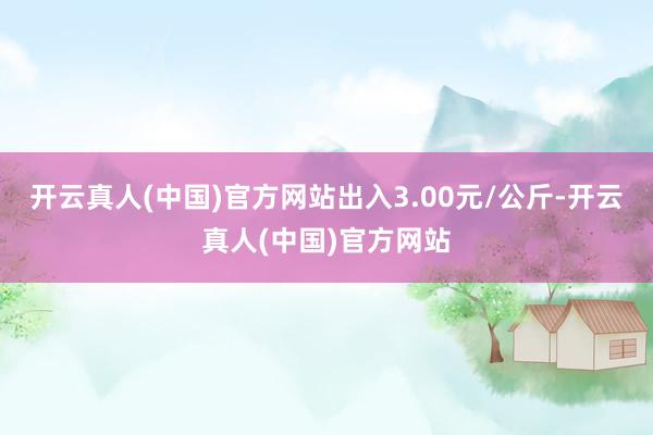 开云真人(中国)官方网站出入3.00元/公斤-开云真人(中国)官方网站