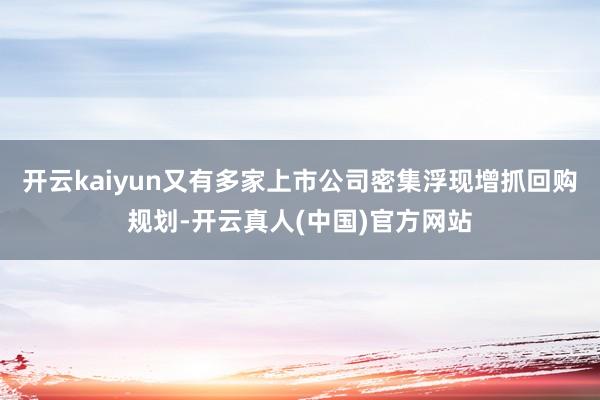 开云kaiyun又有多家上市公司密集浮现增抓回购规划-开云真人(中国)官方网站