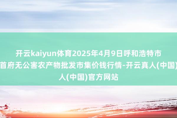 开云kaiyun体育2025年4月9日呼和浩特市好意思通首府无公害农产物批发市集价钱行情-开云真人(中国)官方网站
