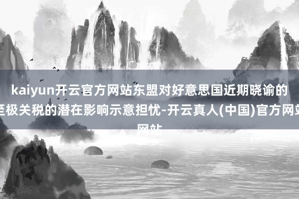 kaiyun开云官方网站东盟对好意思国近期晓谕的至极关税的潜在影响示意担忧-开云真人(中国)官方网站