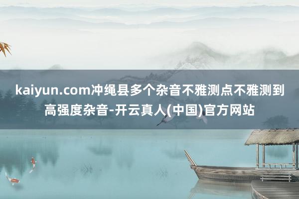 kaiyun.com冲绳县多个杂音不雅测点不雅测到高强度杂音-开云真人(中国)官方网站