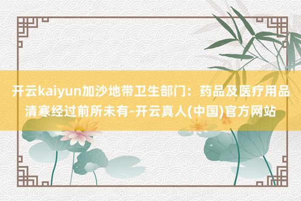开云kaiyun加沙地带卫生部门：药品及医疗用品清寒经过前所未有-开云真人(中国)官方网站