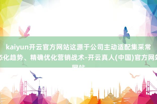 kaiyun开云官方网站这源于公司主动适配集采常态化趋势、精确优化营销战术-开云真人(中国)官方网站
