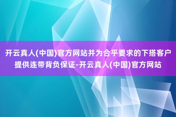 开云真人(中国)官方网站并为合乎要求的下搭客户提供连带背负保证-开云真人(中国)官方网站
