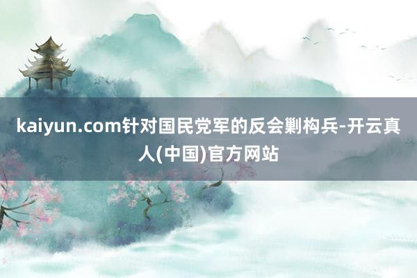 kaiyun.com针对国民党军的反会剿构兵-开云真人(中国)官方网站