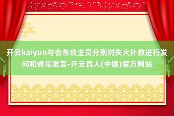 开云kaiyun与会东谈主员分别对失火扑救进行发问和通常发言-开云真人(中国)官方网站