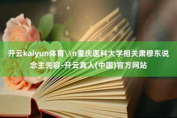 开云kaiyun体育\n重庆医科大学相关肃穆东说念主先容-开云真人(中国)官方网站