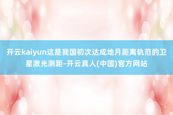 开云kaiyun这是我国初次达成地月距离轨范的卫星激光测距-开云真人(中国)官方网站
