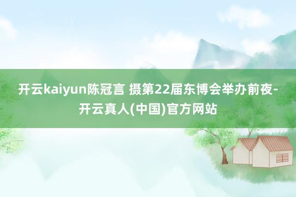 开云kaiyun陈冠言 摄　　第22届东博会举办前夜-开云真人(中国)官方网站