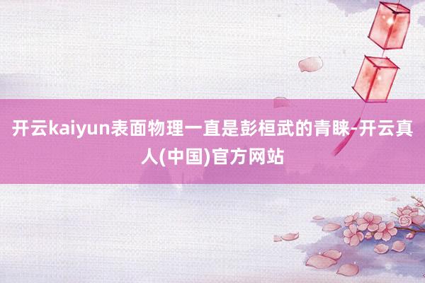 开云kaiyun表面物理一直是彭桓武的青睐-开云真人(中国)官方网站