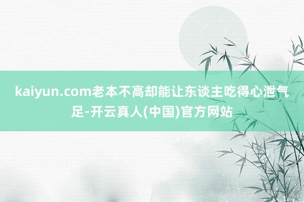 kaiyun.com老本不高却能让东谈主吃得心泄气足-开云真人(中国)官方网站