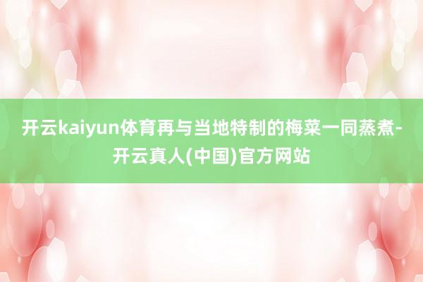开云kaiyun体育再与当地特制的梅菜一同蒸煮-开云真人(中国)官方网站