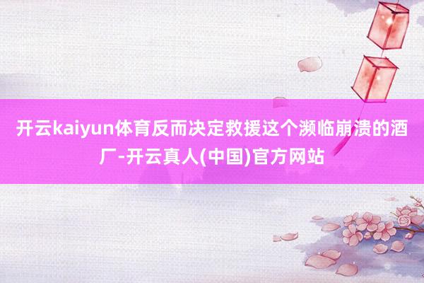 开云kaiyun体育反而决定救援这个濒临崩溃的酒厂-开云真人(中国)官方网站