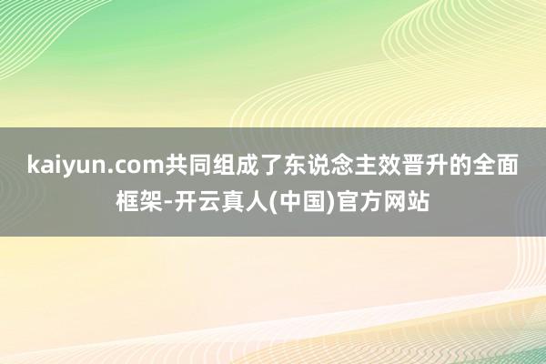 kaiyun.com共同组成了东说念主效晋升的全面框架-开云真人(中国)官方网站