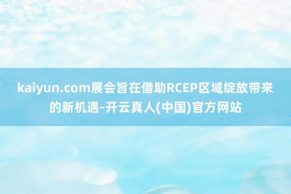 kaiyun.com展会旨在借助RCEP区域绽放带来的新机遇-开云真人(中国)官方网站