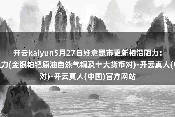 开云kaiyun5月27日好意思市更新相沿阻力：18品种相沿阻力(金银铂钯原油自然气铜及十大货币对)-开云真人(中国)官方网站