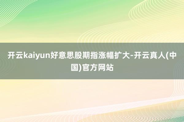 开云kaiyun好意思股期指涨幅扩大-开云真人(中国)官方网站