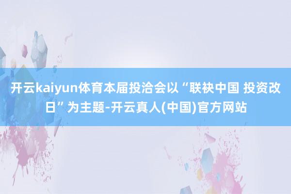 开云kaiyun体育本届投洽会以“联袂中国 投资改日”为主题-开云真人(中国)官方网站